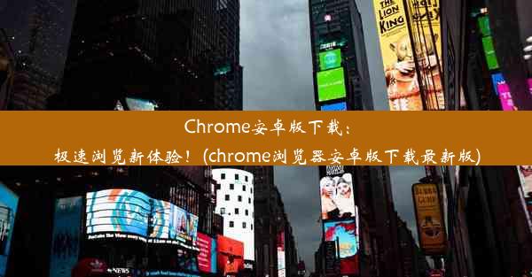 Chrome安卓版下载：极速浏览新体验！(chrome浏览器安卓版下载最新版)