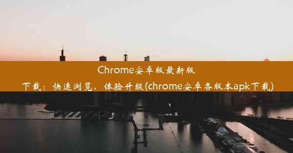 Chrome安卓版最新版下载：快速浏览，体验升级(chrome安卓各版本apk下载)