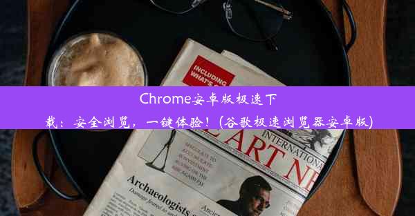 Chrome安卓版极速下载：安全浏览，一键体验！(谷歌极速浏览器安卓版)