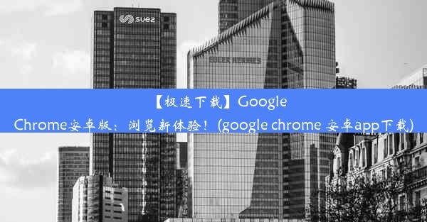 【极速下载】GoogleChrome安卓版：浏览新体验！(google chrome 安卓app下载)