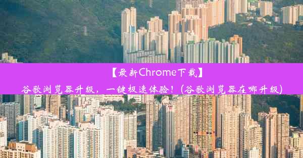 【最新Chrome下载】谷歌浏览器升级，一键极速体验！(谷歌浏览器在哪升级)