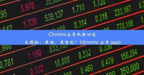 Chrome安卓版新功能大揭秘：更快、更智能！(chrome 安卓 app)