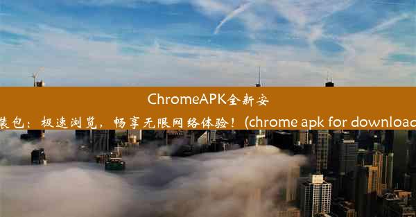 ChromeAPK全新安装包：极速浏览，畅享无限网络体验！(chrome apk for download)