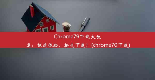 Chrome79下载大放送：极速体验，抢先下载！(chrome70下载)