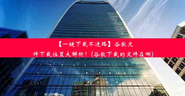 【一键下载不迷路】谷歌文件下载位置大解析！(谷歌下载的文件在哪)