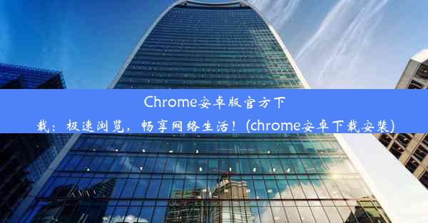 Chrome安卓版官方下载：极速浏览，畅享网络生活！(chrome安卓下载安装)