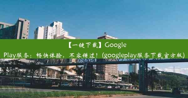 【一键下载】GooglePlay服务：畅快体验，不容错过！(googleplay服务下载官方版)