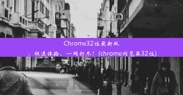 Chrome32位最新版：极速体验，一网打尽！(chrome浏览器32位)