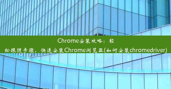 Chrome安装攻略：轻松跟随步骤，快速安装Chrome浏览器(如何安装chromedriver)