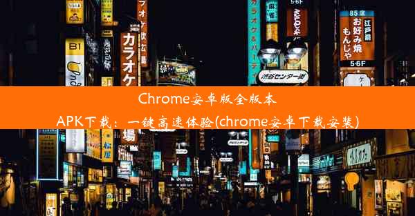 Chrome安卓版全版本APK下载：一键高速体验(chrome安卓下载安装)