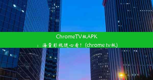 ChromeTV版APK：海量影视随心看！(chrome tv版)