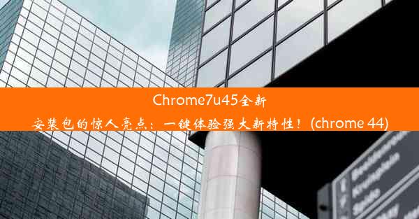 Chrome7u45全新安装包的惊人亮点：一键体验强大新特性！(chrome 44)