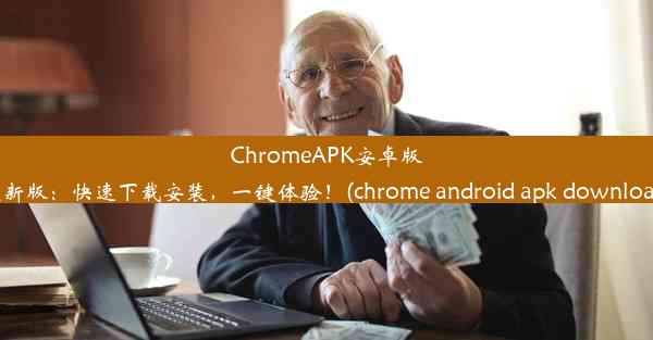 ChromeAPK安卓版最新版：快速下载安装，一键体验！(chrome android apk download)