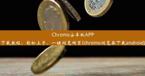 Chrome安卓版APP下载教程：轻松上手，一键浏览网页(chrome浏览器下载android)