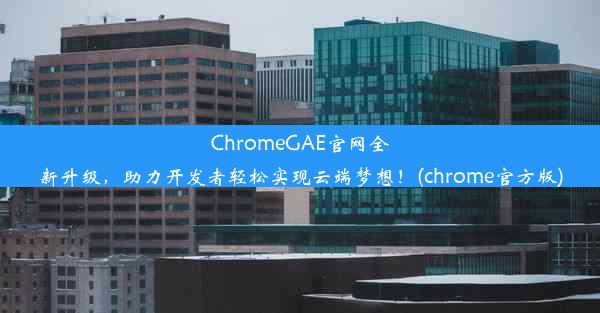 ChromeGAE官网全新升级，助力开发者轻松实现云端梦想！(chrome官方版)