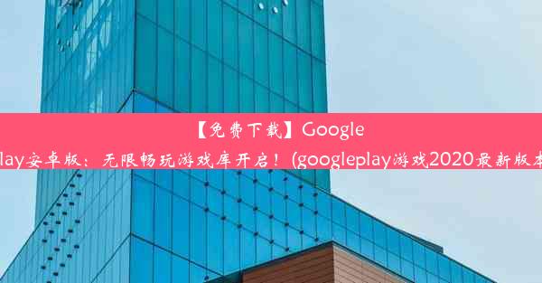 【免费下载】GooglePlay安卓版：无限畅玩游戏库开启！(googleplay游戏2020最新版本)