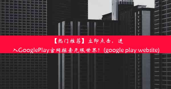 【热门推荐】立即点击，进入GooglePlay官网探索无限世界！(google play website)