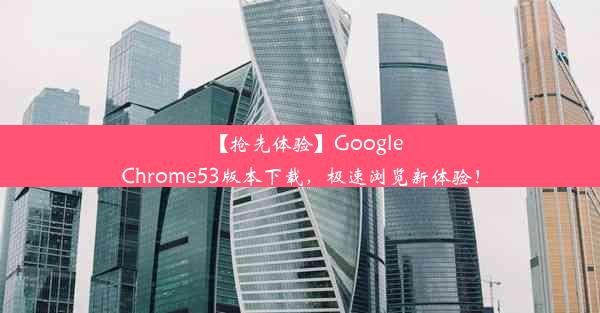 【抢先体验】GoogleChrome53版本下载，极速浏览新体验！