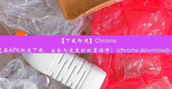 【下载即用】Chrome浏览器APK极速下载：安全与速度的双重保障！(chrome downloads apk)