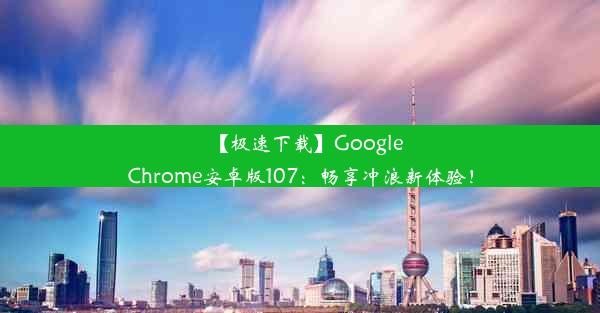 【极速下载】GoogleChrome安卓版107：畅享冲浪新体验！