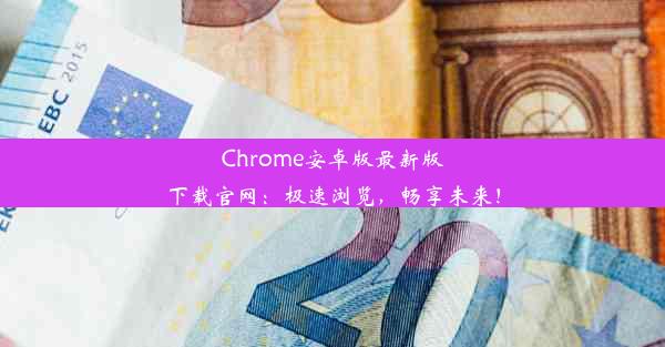 Chrome安卓版最新版下载官网：极速浏览，畅享未来！