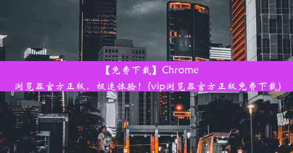 【免费下载】Chrome浏览器官方正版，极速体验！(vip浏览器官方正版免费下载)