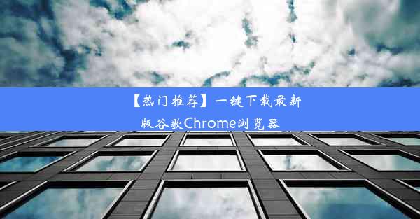 【热门推荐】一键下载最新版谷歌Chrome浏览器