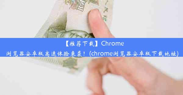 【推荐下载】Chrome浏览器安卓版高速体验来袭！(chrome浏览器安卓版下载地址)