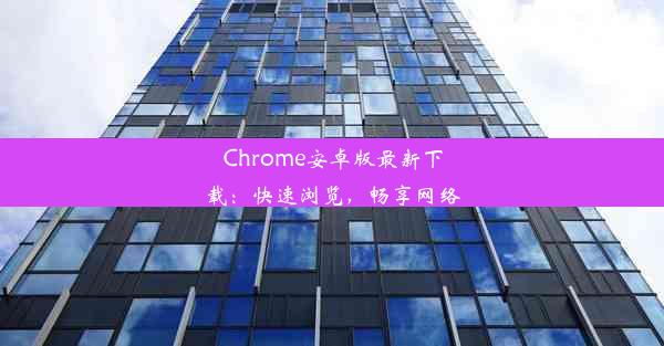 Chrome安卓版最新下载：快速浏览，畅享网络