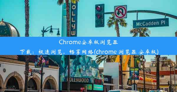 Chrome安卓版浏览器下载：极速浏览，畅享网络(chrome 浏览器 安卓版)