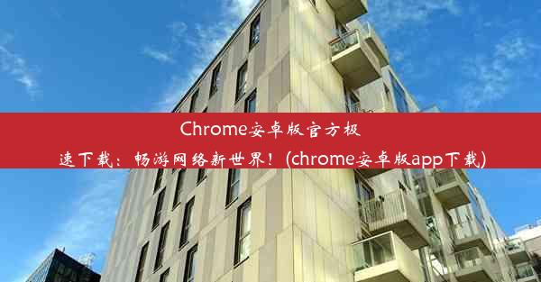 Chrome安卓版官方极速下载：畅游网络新世界！(chrome安卓版app下载)