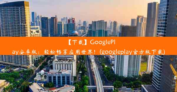 【下载】GooglePlay安卓版：轻松畅享应用世界！(googleplay官方版下载)