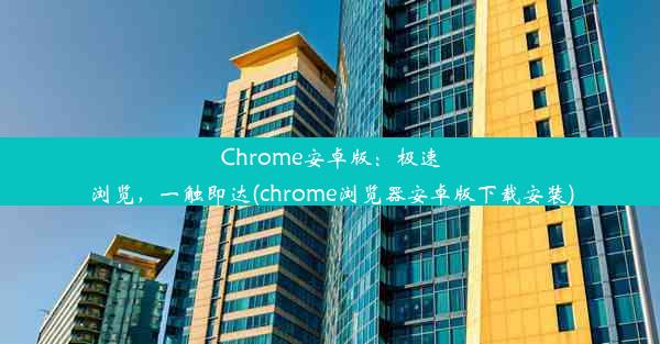 Chrome安卓版：极速浏览，一触即达(chrome浏览器安卓版下载安装)