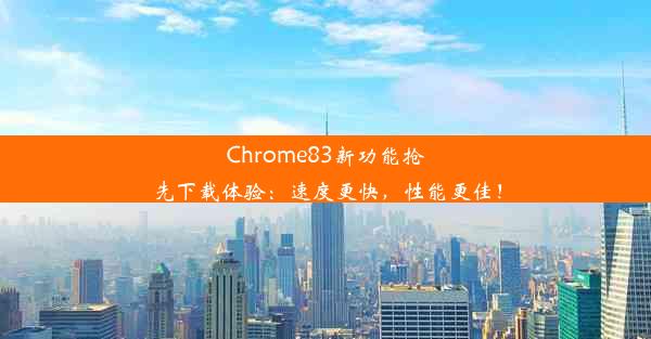 Chrome83新功能抢先下载体验：速度更快，性能更佳！