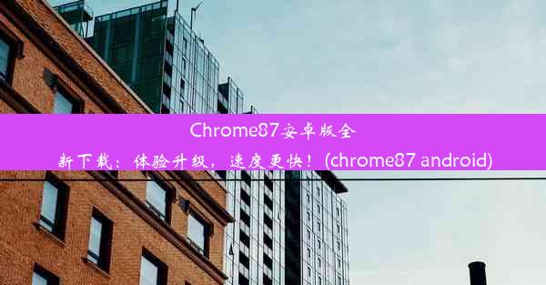 Chrome87安卓版全新下载：体验升级，速度更快！(chrome87 android)