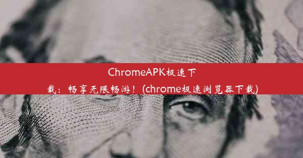 ChromeAPK极速下载：畅享无限畅游！(chrome极速浏览器下载)