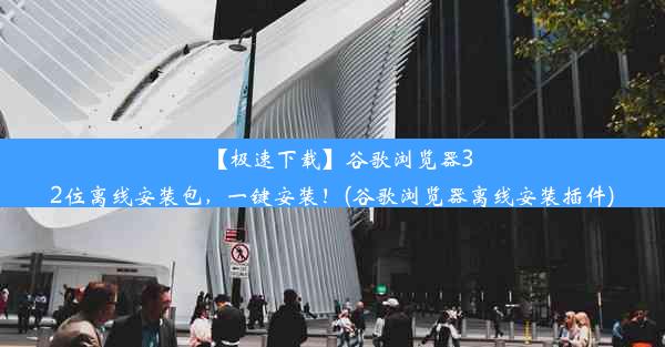 【极速下载】谷歌浏览器32位离线安装包，一键安装！(谷歌浏览器离线安装插件)