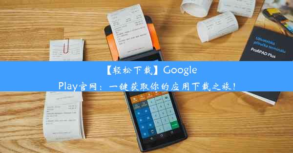 【轻松下载】GooglePlay官网：一键获取你的应用下载之旅！