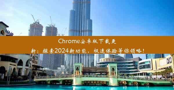 Chrome安卓版下载更新：探索2024新功能，极速体验等你领略！