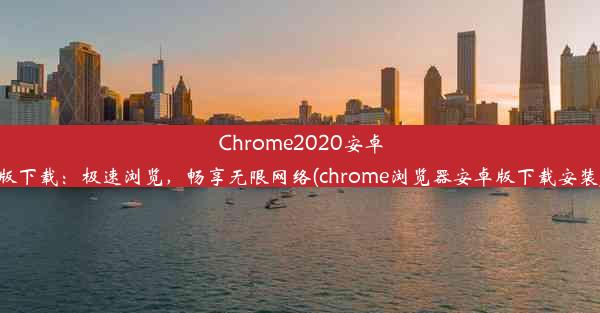 Chrome2020安卓版下载：极速浏览，畅享无限网络(chrome浏览器安卓版下载安装)