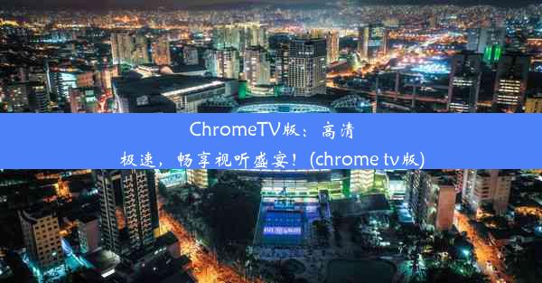 ChromeTV版：高清极速，畅享视听盛宴！(chrome tv版)