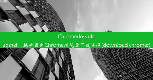 Chromedownloadsnet：探索最新Chrome浏览器下载资源(download chromes)