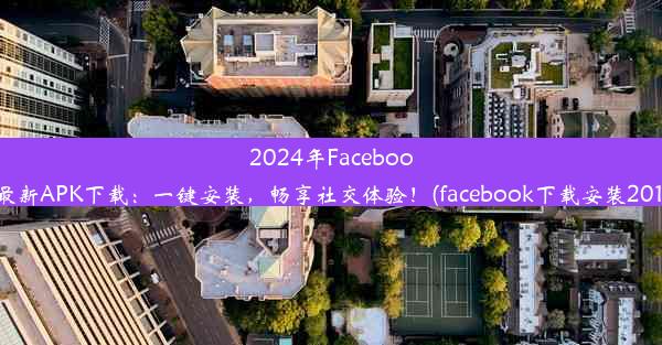 2024年Facebook最新APK下载：一键安装，畅享社交体验！(facebook下载安装2019)