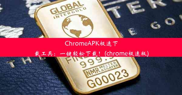 ChromeAPK极速下载工具：一键轻松下载！(chrome极速版)