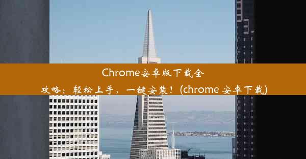 Chrome安卓版下载全攻略：轻松上手，一键安装！(chrome 安卓下载)