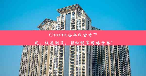 Chrome安卓版官方下载：极速浏览，轻松畅享网络世界！