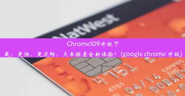 Chrome109升级下载：更快、更流畅，点击探索全新体验！(google chrome 升级)