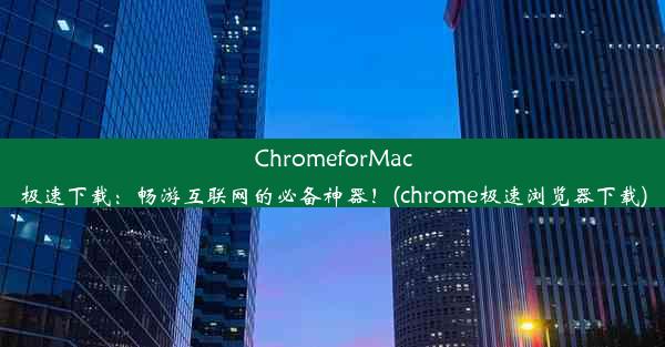 ChromeforMac极速下载：畅游互联网的必备神器！(chrome极速浏览器下载)