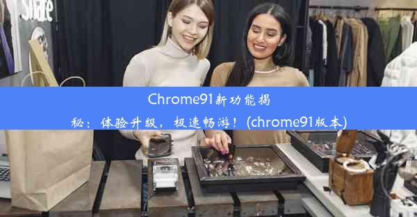 Chrome91新功能揭秘：体验升级，极速畅游！(chrome91版本)