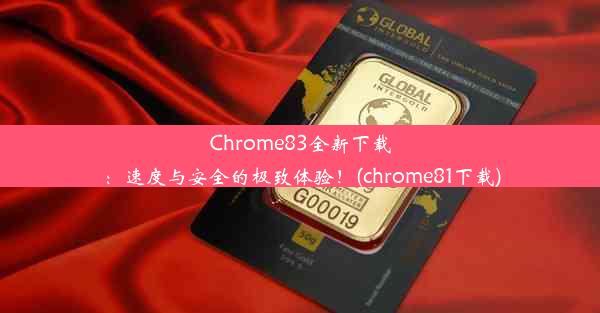 Chrome83全新下载：速度与安全的极致体验！(chrome81下载)